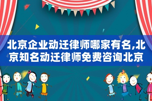 北京企業(yè)動(dòng)遷律師哪家有名,北京知名動(dòng)遷律師免費(fèi)咨詢北京農(nóng)權(quán)律師