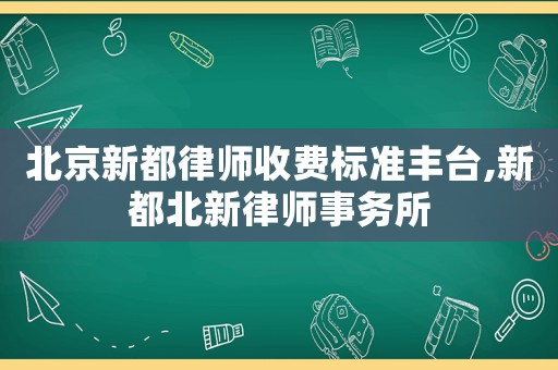 北京新都律師收費(fèi)標(biāo)準(zhǔn)豐臺(tái),新都北新律師事務(wù)所