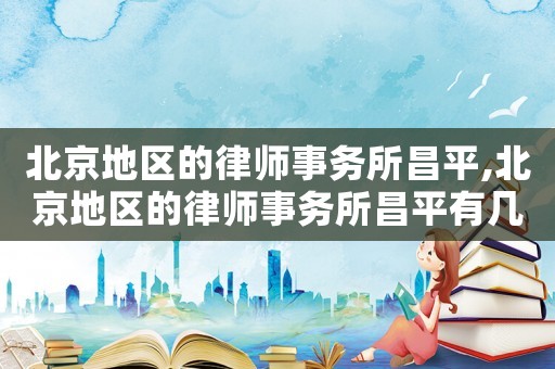 北京地區(qū)的律師事務(wù)所昌平,北京地區(qū)的律師事務(wù)所昌平有幾家