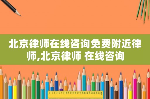 北京律師在線咨詢免費附近律師,北京律師 在線咨詢