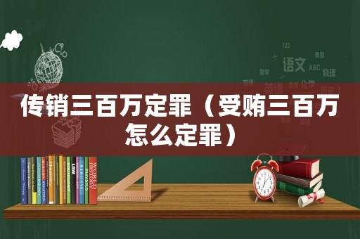 傳銷三百萬(wàn)定罪（受賄三百萬(wàn)怎么定罪）