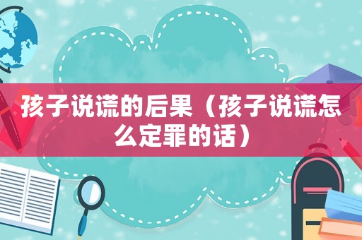 孩子說(shuō)謊的后果（孩子說(shuō)謊怎么定罪的話）