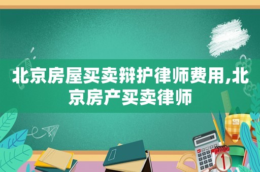 北京房屋買賣辯護(hù)律師費(fèi)用,北京房產(chǎn)買賣律師