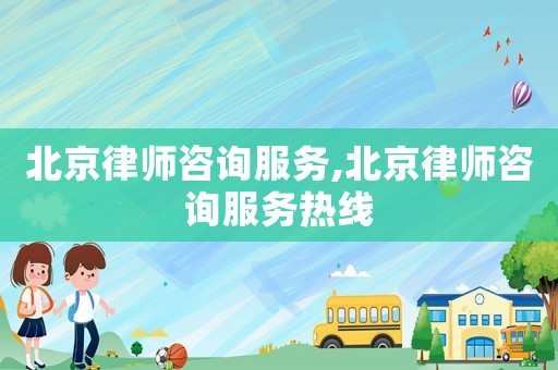 北京律師咨詢(xún)服務(wù),北京律師咨詢(xún)服務(wù)熱線