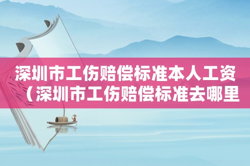 深圳市工傷賠償標(biāo)準(zhǔn)本人工資（深圳市工傷賠償標(biāo)準(zhǔn)去哪里查詢）