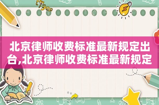 北京律師收費標準最新規(guī)定出臺,北京律師收費標準最新規(guī)定出臺時間