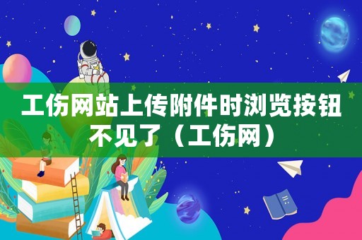 工傷網(wǎng)站上傳附件時(shí)瀏覽按鈕不見了（工傷網(wǎng)）