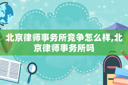 北京律師事務(wù)所競爭怎么樣,北京律師事務(wù)所嗎