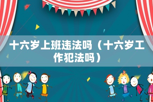 十六歲上班違法嗎（十六歲工作犯法嗎）