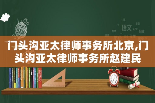 門頭溝亞太律師事務(wù)所北京,門頭溝亞太律師事務(wù)所趙建民