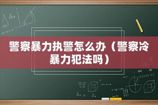 警察暴力執(zhí)警怎么辦（警察冷暴力犯法嗎）