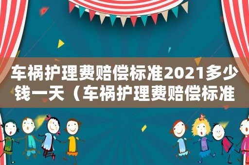 車禍護(hù)理費(fèi)賠償標(biāo)準(zhǔn)2021多少錢一天（車禍護(hù)理費(fèi)賠償標(biāo)準(zhǔn)）