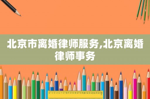 北京市離婚律師服務(wù),北京離婚律師事務(wù)