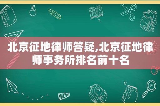 北京征地律師答疑,北京征地律師事務(wù)所排名前十名