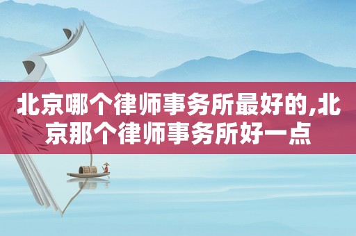 北京哪個律師事務(wù)所最好的,北京那個律師事務(wù)所好一點