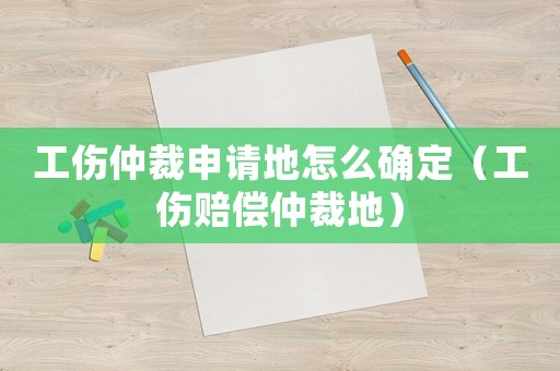 工傷仲裁申請地怎么確定（工傷賠償仲裁地）