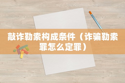 敲詐勒索構成條件（詐騙勒索罪怎么定罪）
