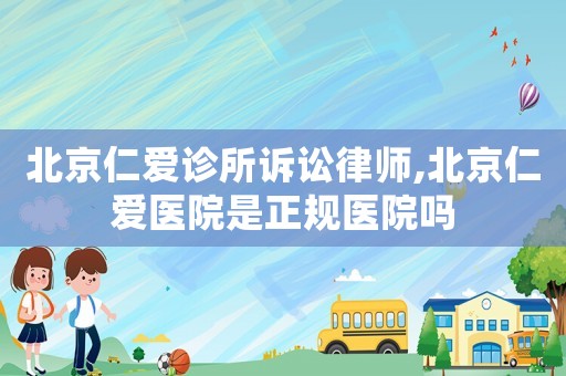北京仁愛診所訴訟律師,北京仁愛醫(yī)院是正規(guī)醫(yī)院嗎