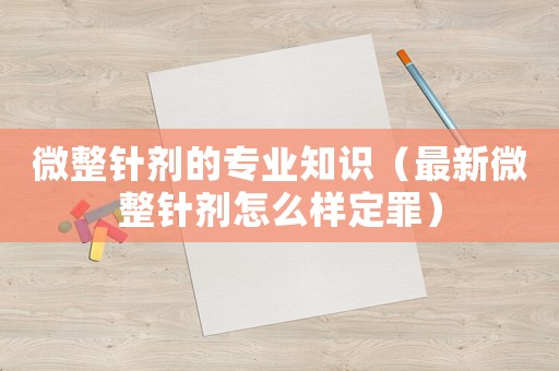 微整針劑的專業(yè)知識(shí)（最新微整針劑怎么樣定罪）