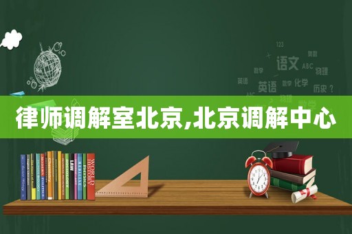 律師調解室北京,北京調解中心