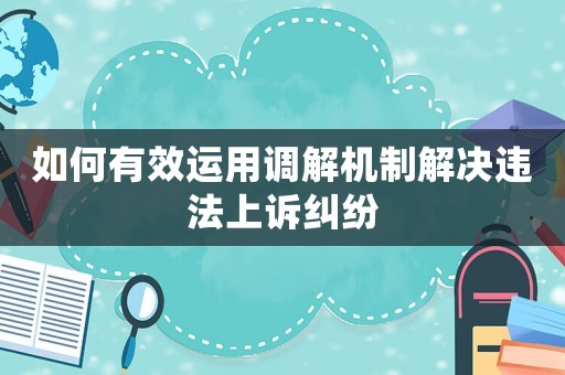 如何有效運(yùn)用調(diào)解機(jī)制解決違法上訴糾紛