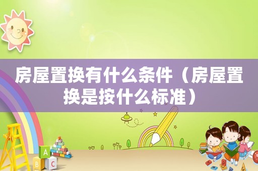 房屋置換有什么條件（房屋置換是按什么標(biāo)準(zhǔn)）