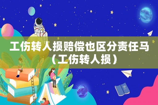 工傷轉人損賠償也區(qū)分責任馬（工傷轉人損）