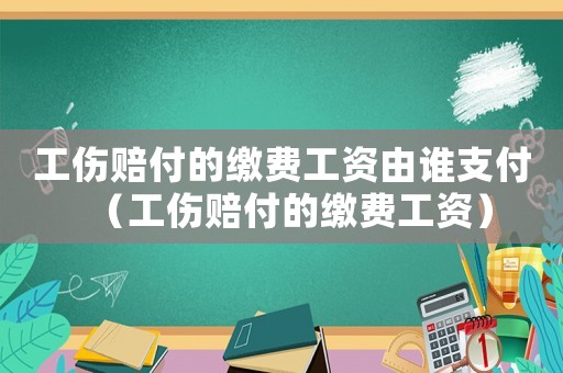 工傷賠付的繳費(fèi)工資由誰支付（工傷賠付的繳費(fèi)工資）