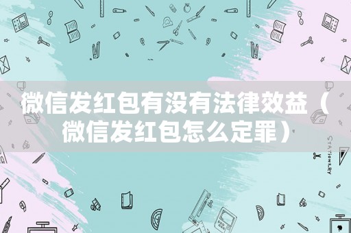 微信發(fā)紅包有沒(méi)有法律效益（微信發(fā)紅包怎么定罪）