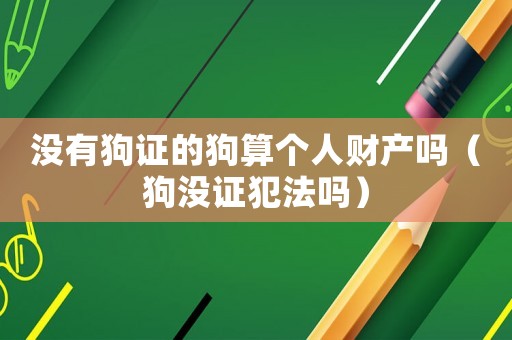 沒(méi)有狗證的狗算個(gè)人財(cái)產(chǎn)嗎（狗沒(méi)證犯法嗎）