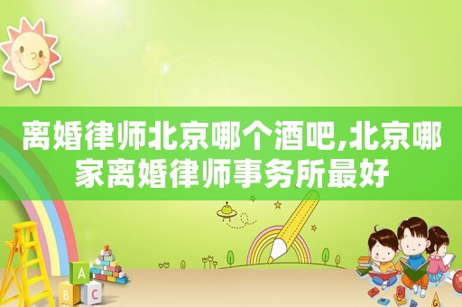 離婚律師北京哪個(gè)酒吧,北京哪家離婚律師事務(wù)所最好