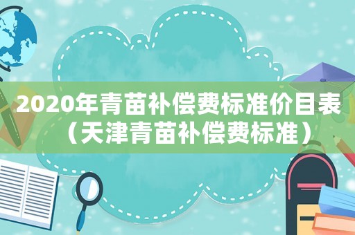 2020年青苗補(bǔ)償費(fèi)標(biāo)準(zhǔn)價(jià)目表（天津青苗補(bǔ)償費(fèi)標(biāo)準(zhǔn)）