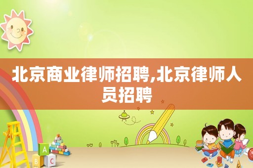 北京商業(yè)律師招聘,北京律師人員招聘