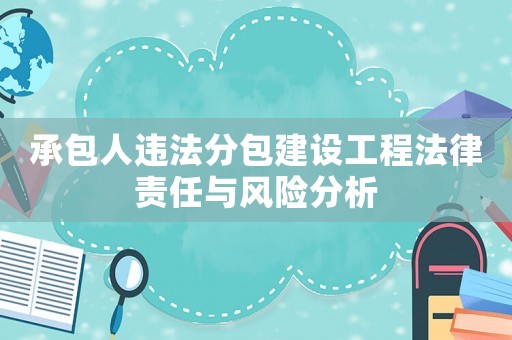 承包人違法分包建設(shè)工程法律責任與風險分析