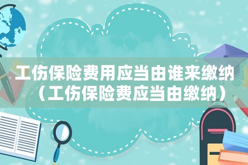 工傷保險(xiǎn)費(fèi)用應(yīng)當(dāng)由誰(shuí)來(lái)繳納（工傷保險(xiǎn)費(fèi)應(yīng)當(dāng)由繳納）