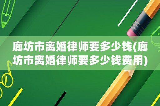 廊坊市離婚律師要多少錢(廊坊市離婚律師要多少錢費用)