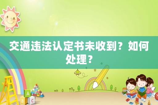 交通違法認(rèn)定書(shū)未收到？如何處理？