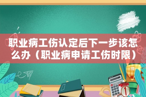 職業(yè)病工傷認(rèn)定后下一步該怎么辦（職業(yè)病申請工傷時限）