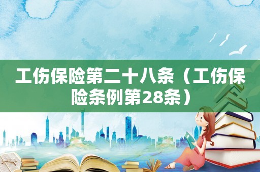 工傷保險(xiǎn)第二十八條（工傷保險(xiǎn)條例第28條）