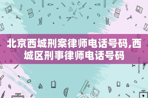 北京西城刑案律師電話號碼,西城區(qū)刑事律師電話號碼