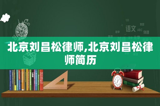 北京劉昌松律師,北京劉昌松律師簡(jiǎn)歷