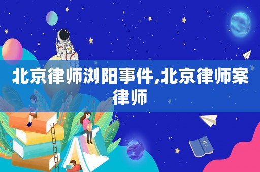 北京律師瀏陽(yáng)事件,北京律師案律師