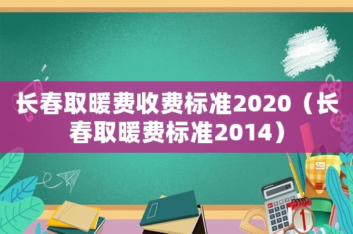 長春取暖費(fèi)收費(fèi)標(biāo)準(zhǔn)2020（長春取暖費(fèi)標(biāo)準(zhǔn)2014）