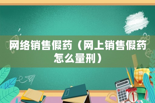 網(wǎng)絡(luò)銷售假藥（網(wǎng)上銷售假藥怎么量刑）