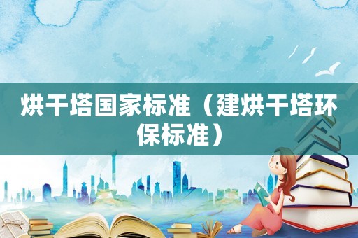 烘干塔國家標(biāo)準(zhǔn)（建烘干塔環(huán)保標(biāo)準(zhǔn)）