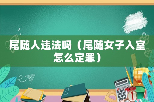 尾隨人違法嗎（尾隨女子入室怎么定罪）