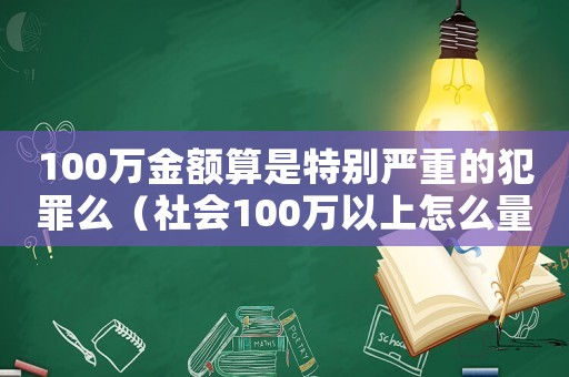 100萬金額算是特別嚴(yán)重的犯罪么（社會100萬以上怎么量刑）