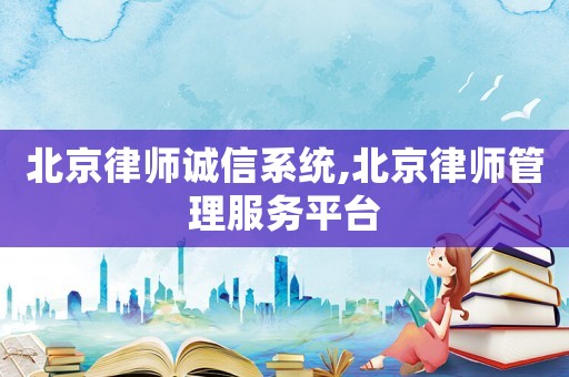 北京律師誠信系統(tǒng),北京律師管理服務(wù)平臺