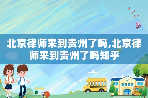 北京律師來(lái)到貴州了嗎,北京律師來(lái)到貴州了嗎知乎