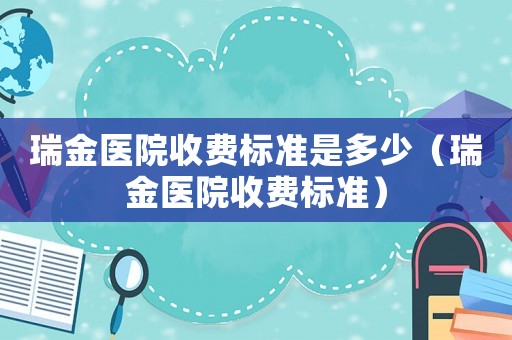 瑞金醫(yī)院收費(fèi)標(biāo)準(zhǔn)是多少（瑞金醫(yī)院收費(fèi)標(biāo)準(zhǔn)）